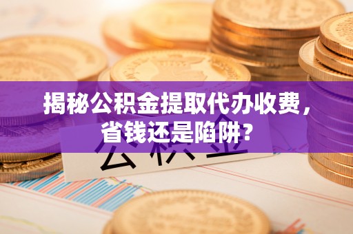 复兴揭秘公积金提取代办收费，省钱还是陷阱？