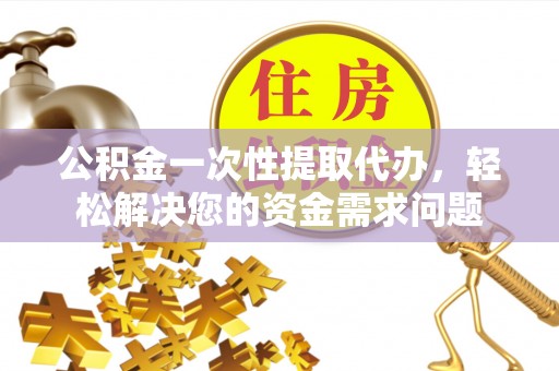 复兴公积金一次性提取代办，轻松解决您的资金需求问题