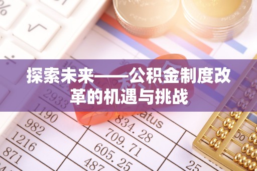 复兴探索未来——公积金制度改革的机遇与挑战