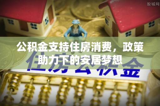复兴公积金支持住房消费，政策助力下的安居梦想