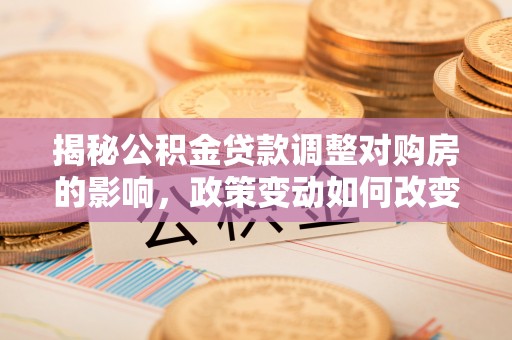 复兴揭秘公积金贷款调整对购房的影响，政策变动如何改变你的买房计划