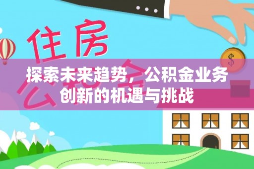 复兴探索未来趋势，公积金业务创新的机遇与挑战