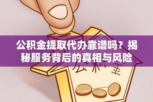 复兴公积金提取代办靠谱吗？揭秘服务背后的真相与风险