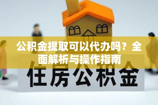 复兴公积金提取可以代办吗？全面解析与操作指南