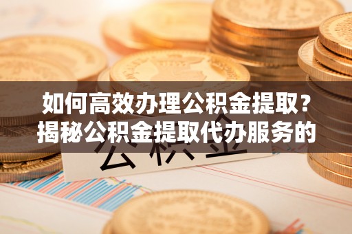 复兴如何高效办理公积金提取？揭秘公积金提取代办服务的优势与注意事项