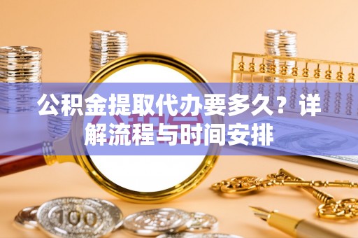 复兴公积金提取代办要多久？详解流程与时间安排
