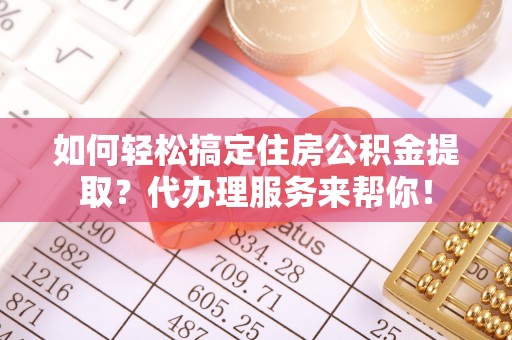 复兴如何轻松搞定住房公积金提取？代办理服务来帮你！