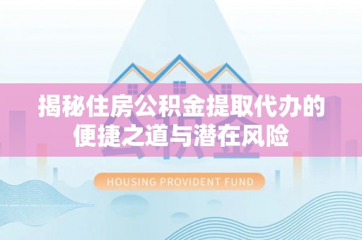 复兴揭秘住房公积金提取代办的便捷之道与潜在风险