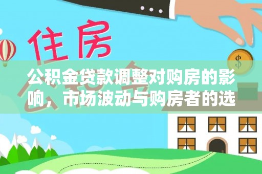 复兴公积金贷款调整对购房的影响，市场波动与购房者的选择