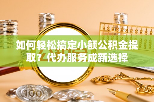 复兴如何轻松搞定小额公积金提取？代办服务成新选择