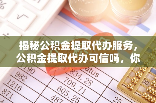 复兴揭秘公积金提取代办服务，公积金提取代办可信吗，你需要知道的真相