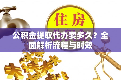 复兴公积金提取代办要多久？全面解析流程与时效