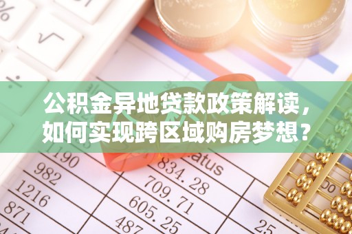 复兴公积金异地贷款政策解读，如何实现跨区域购房梦想？