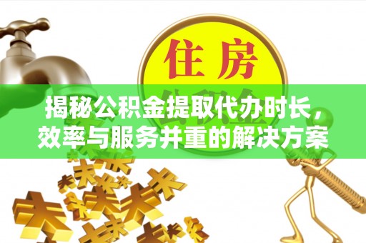 复兴揭秘公积金提取代办时长，效率与服务并重的解决方案