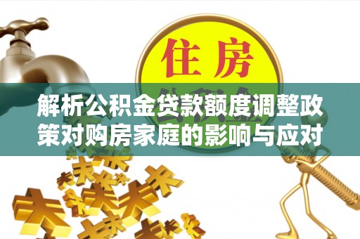 复兴解析公积金贷款额度调整政策对购房家庭的影响与应对策略