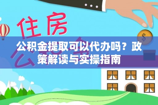 复兴公积金提取可以代办吗？政策解读与实操指南