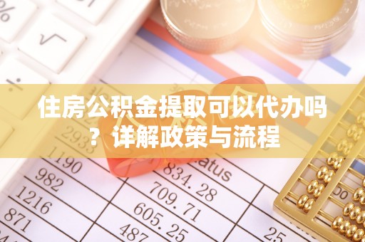 复兴住房公积金提取可以代办吗？详解政策与流程