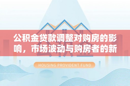 复兴公积金贷款调整对购房的影响，市场波动与购房者的新选择