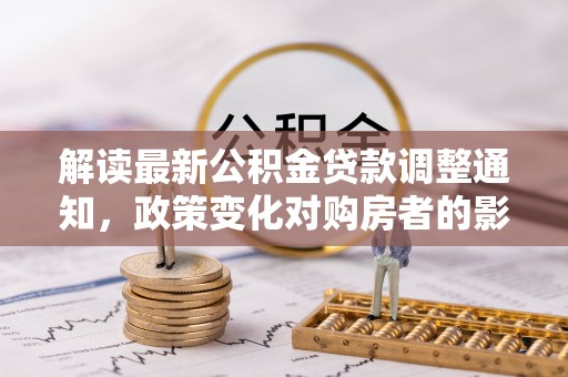 复兴解读最新公积金贷款调整通知，政策变化对购房者的影响与应对策略
