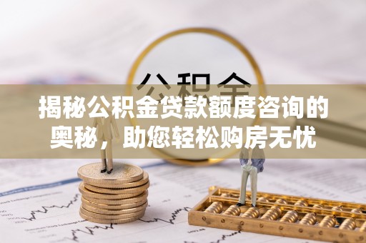 复兴揭秘公积金贷款额度咨询的奥秘，助您轻松购房无忧