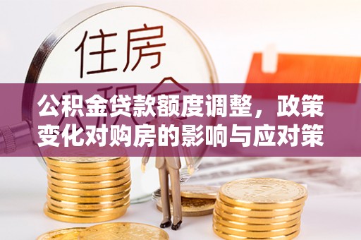 复兴公积金贷款额度调整，政策变化对购房的影响与应对策略