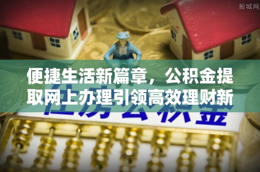 复兴便捷生活新篇章，公积金提取网上办理引领高效理财新趋势
