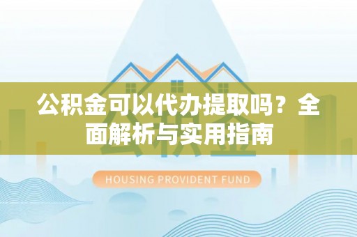 复兴公积金可以代办提取吗？全面解析与实用指南