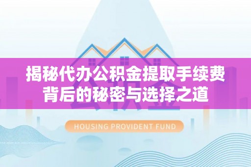 复兴揭秘代办公积金提取手续费背后的秘密与选择之道