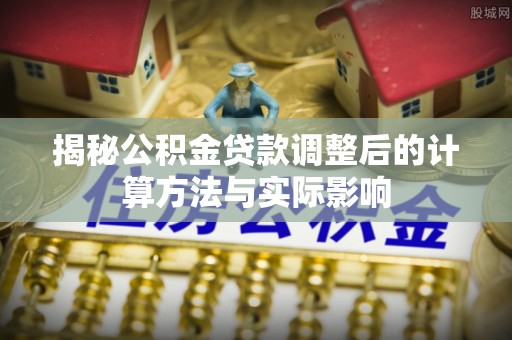 复兴揭秘公积金贷款调整后的计算方法与实际影响