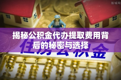 复兴揭秘公积金代办提取费用背后的秘密与选择