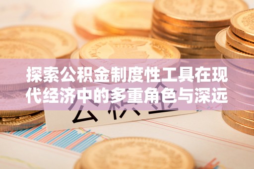 复兴探索公积金制度性工具在现代经济中的多重角色与深远影响