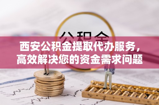 复兴西安公积金提取代办服务，高效解决您的资金需求问题