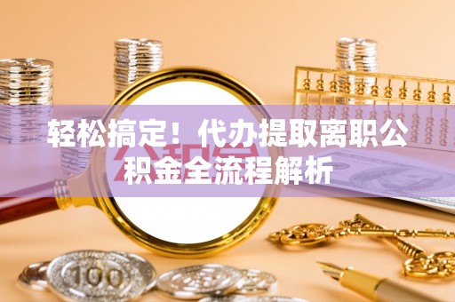 复兴轻松搞定！代办提取离职公积金全流程解析