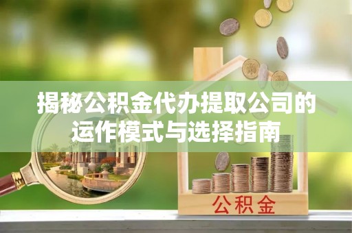 复兴揭秘公积金代办提取公司的运作模式与选择指南