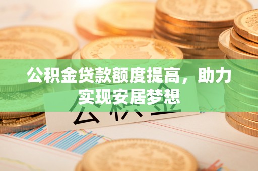 复兴公积金贷款额度提高，助力实现安居梦想