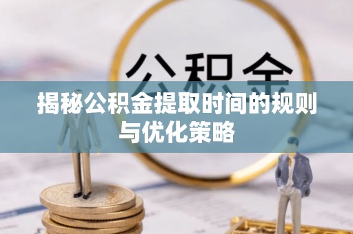 复兴揭秘公积金提取时间的规则与优化策略