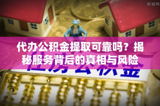 复兴代办公积金提取可靠吗？揭秘服务背后的真相与风险