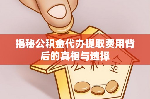 复兴揭秘公积金代办提取费用背后的真相与选择