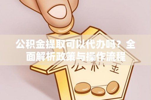 复兴公积金提取可以代办吗？全面解析政策与操作流程