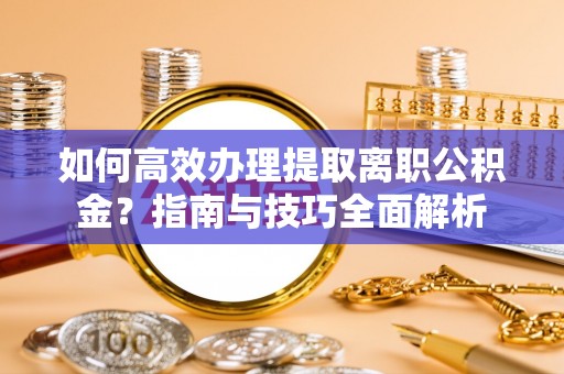 复兴如何高效办理提取离职公积金？指南与技巧全面解析