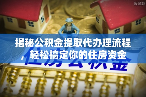 复兴揭秘公积金提取代办理流程，轻松搞定你的住房资金