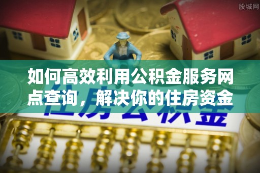 复兴如何高效利用公积金服务网点查询，解决你的住房资金难题
