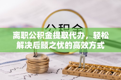 复兴离职公积金提取代办，轻松解决后顾之忧的高效方式