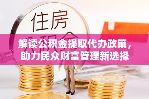 复兴解读公积金提取代办政策，助力民众财富管理新选择