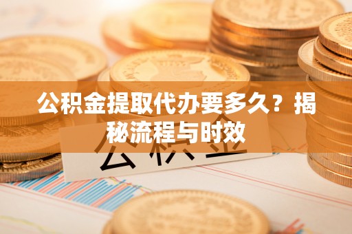 复兴公积金提取代办要多久？揭秘流程与时效