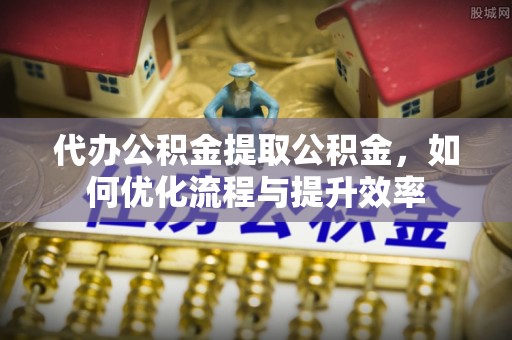 复兴代办公积金提取公积金，如何优化流程与提升效率