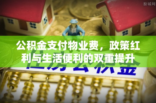 复兴公积金支付物业费，政策红利与生活便利的双重提升