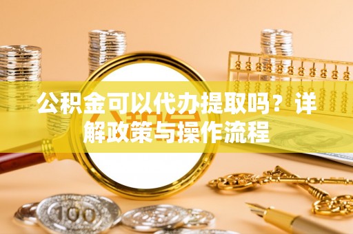 复兴公积金可以代办提取吗？详解政策与操作流程
