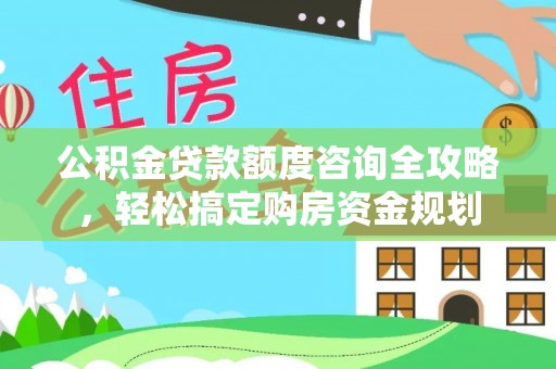 复兴公积金贷款额度咨询全攻略，轻松搞定购房资金规划