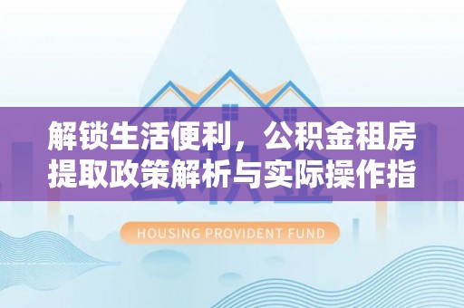 复兴解锁生活便利，公积金租房提取政策解析与实际操作指南